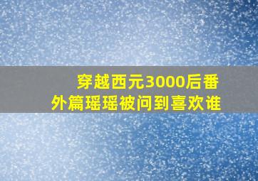 穿越西元3000后番外篇瑶瑶被问到喜欢谁