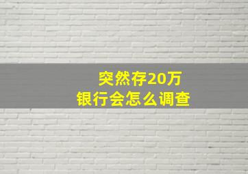 突然存20万银行会怎么调查