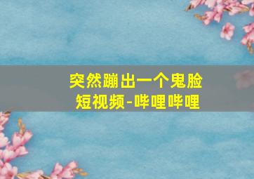 突然蹦出一个鬼脸短视频-哔哩哔哩