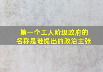 第一个工人阶级政府的名称是谁提出的政治主张