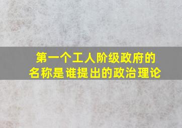 第一个工人阶级政府的名称是谁提出的政治理论