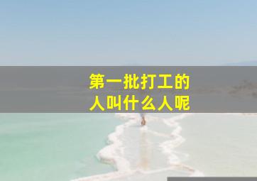 第一批打工的人叫什么人呢