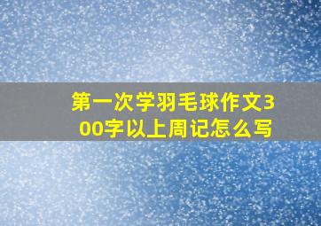 第一次学羽毛球作文300字以上周记怎么写