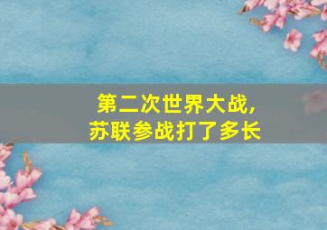 第二次世界大战,苏联参战打了多长