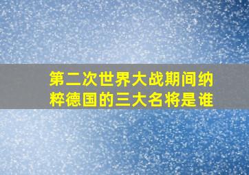 第二次世界大战期间纳粹德国的三大名将是谁