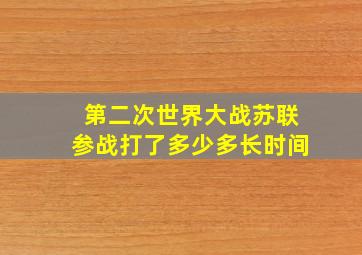 第二次世界大战苏联参战打了多少多长时间