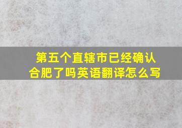 第五个直辖市已经确认合肥了吗英语翻译怎么写