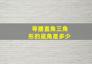 等腰直角三角形的底角是多少