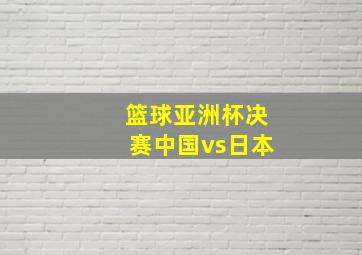 篮球亚洲杯决赛中国vs日本