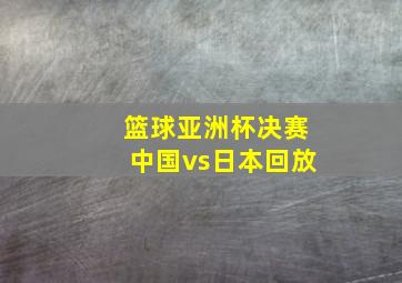 篮球亚洲杯决赛中国vs日本回放