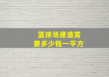 篮球场建造需要多少钱一平方