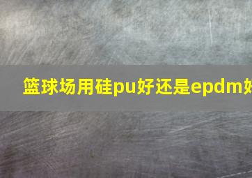 篮球场用硅pu好还是epdm好