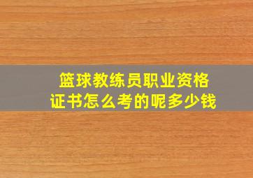 篮球教练员职业资格证书怎么考的呢多少钱