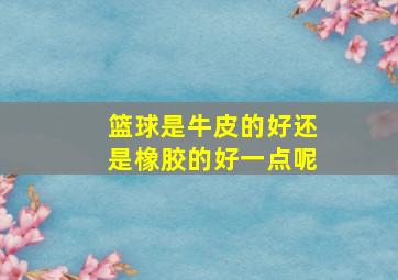 篮球是牛皮的好还是橡胶的好一点呢