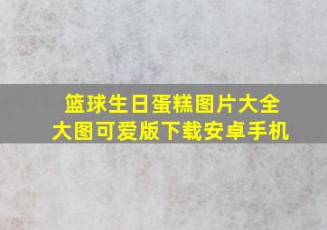 篮球生日蛋糕图片大全大图可爱版下载安卓手机