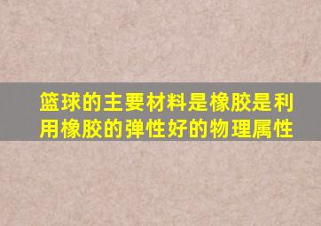 篮球的主要材料是橡胶是利用橡胶的弹性好的物理属性