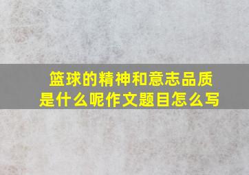 篮球的精神和意志品质是什么呢作文题目怎么写