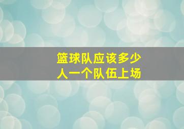 篮球队应该多少人一个队伍上场