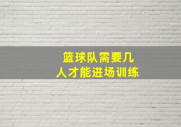 篮球队需要几人才能进场训练