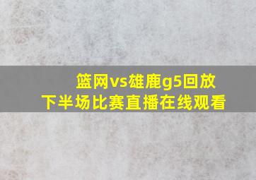 篮网vs雄鹿g5回放下半场比赛直播在线观看