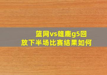 篮网vs雄鹿g5回放下半场比赛结果如何