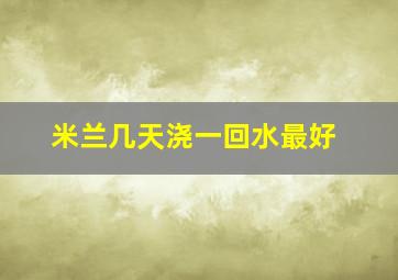 米兰几天浇一回水最好