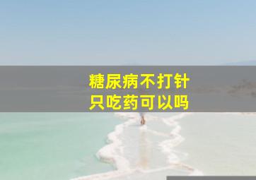 糖尿病不打针只吃药可以吗