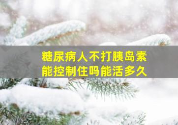 糖尿病人不打胰岛素能控制住吗能活多久