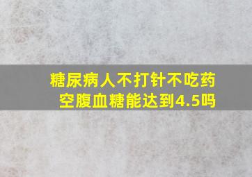 糖尿病人不打针不吃药空腹血糖能达到4.5吗