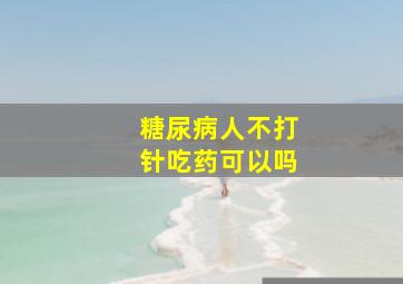 糖尿病人不打针吃药可以吗