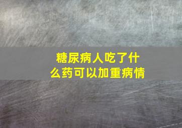 糖尿病人吃了什么药可以加重病情