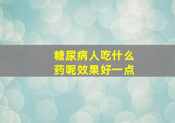 糖尿病人吃什么药呢效果好一点