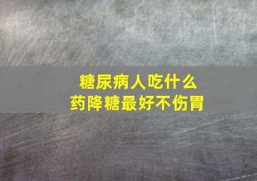 糖尿病人吃什么药降糖最好不伤胃