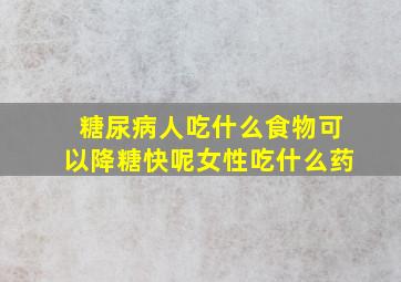 糖尿病人吃什么食物可以降糖快呢女性吃什么药