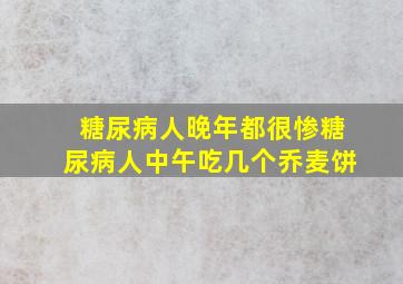 糖尿病人晚年都很惨糖尿病人中午吃几个乔麦饼