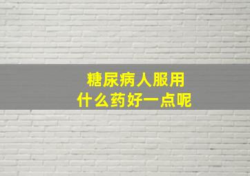 糖尿病人服用什么药好一点呢