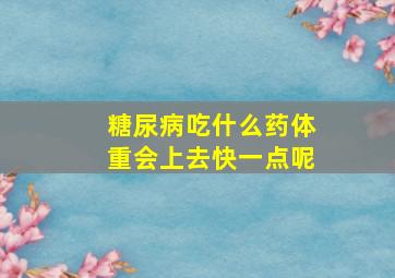 糖尿病吃什么药体重会上去快一点呢