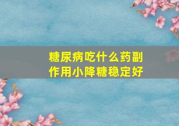 糖尿病吃什么药副作用小降糖稳定好