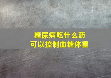 糖尿病吃什么药可以控制血糖体重