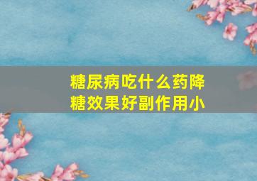 糖尿病吃什么药降糖效果好副作用小