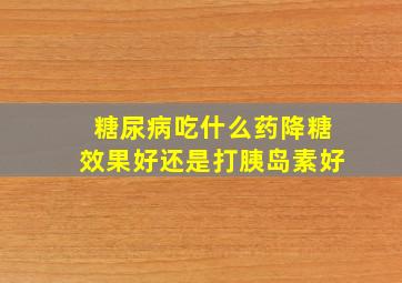 糖尿病吃什么药降糖效果好还是打胰岛素好