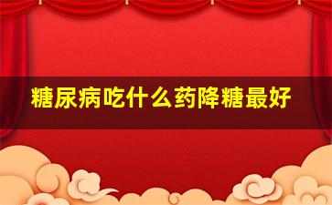 糖尿病吃什么药降糖最好