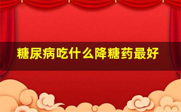 糖尿病吃什么降糖药最好