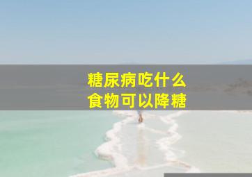 糖尿病吃什么食物可以降糖