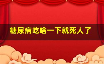 糖尿病吃啥一下就死人了