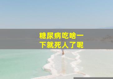 糖尿病吃啥一下就死人了呢