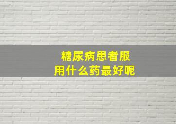 糖尿病患者服用什么药最好呢