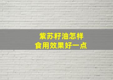 紫苏籽油怎样食用效果好一点