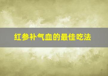 红参补气血的最佳吃法