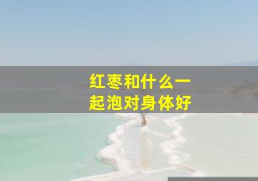 红枣和什么一起泡对身体好